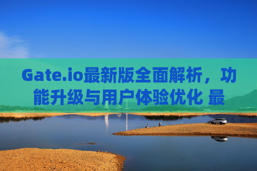 Gate.io最新版全面解析，功能升级与用户体验优化 最新版gateio