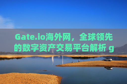 Gate.io海外网，全球领先的数字资产交易平台解析 gateio海外网