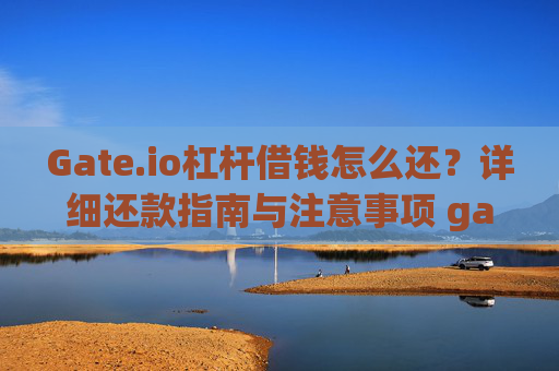 Gate.io杠杆借钱怎么还？详细还款指南与注意事项 gateio杠杆借钱怎么还