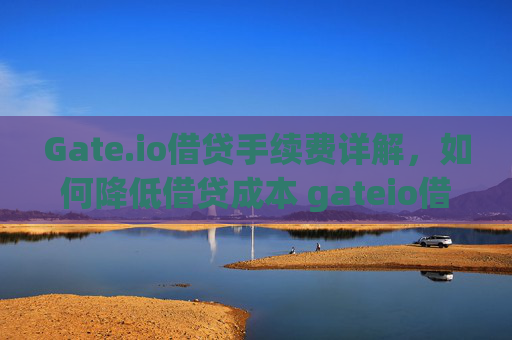 Gate.io借贷手续费详解，如何降低借贷成本 gateio借贷手续费