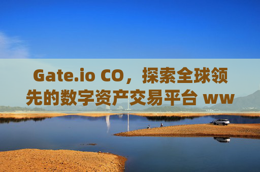 Gate.io CO，探索全球领先的数字资产交易平台 www.gateioco