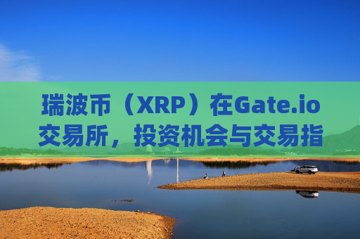瑞波币（XRP）在Gate.io交易所，投资机会与交易指南 瑞波币gateio
