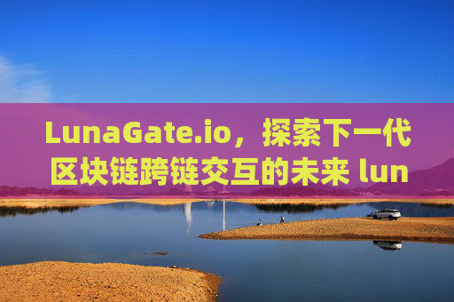 LunaGate.io，探索下一代区块链跨链交互的未来 lunagateio
