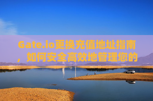 Gate.io更换充值地址指南，如何安全高效地管理您的加密货币资产