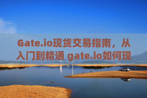 Gate.io现货交易指南，从入门到精通 gate.io如何现货交易