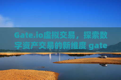 Gate.io虚拟交易，探索数字资产交易的新维度 gate.io虚拟交易