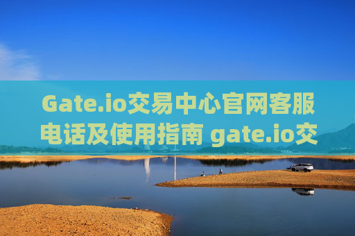 Gate.io交易中心官网客服电话及使用指南 gate.io交易中心官网客服电话