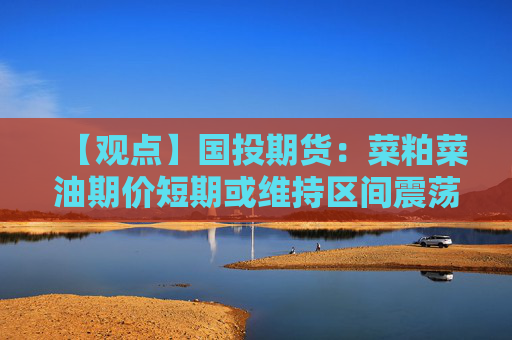 【观点】国投期货:菜粕菜油期价短期或维持区间震荡
