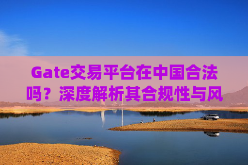 Gate交易平台在中国合法吗？深度解析其合规性与风险 gate交易平台在中国合法吗