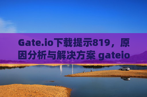 Gate.io下载提示819，原因分析与解决方案 gateio下载提示819