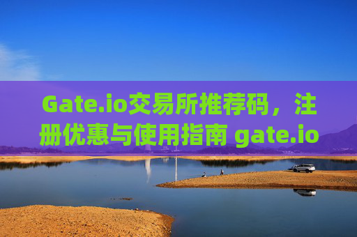 Gate.io交易所推荐码，注册优惠与使用指南 gate.io交易所推荐码