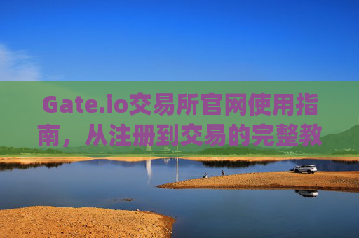 Gate.io交易所官网使用指南，从注册到交易的完整教程 gateio交易所官网怎么用