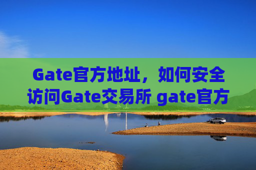 Gate官方地址，如何安全访问Gate交易所 gate官方地址