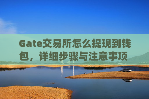 Gate交易所怎么提现到钱包，详细步骤与注意事项 gate交易所怎么提现到钱包
