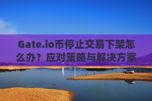Gate.io币停止交易下架怎么办？应对策略与解决方案 gateio币停止交易下架的怎么办