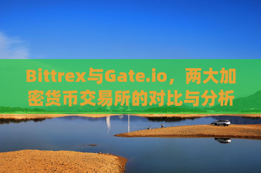 Bittrex与Gate.io，两大加密货币交易所的对比与分析 bittrexgateio