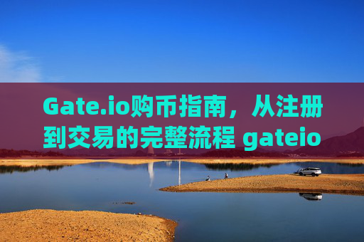 Gate.io购币指南，从注册到交易的完整流程 gateio购币