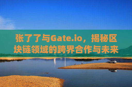 张了了与Gate.io，揭秘区块链领域的跨界合作与未来机遇 张了了gateio