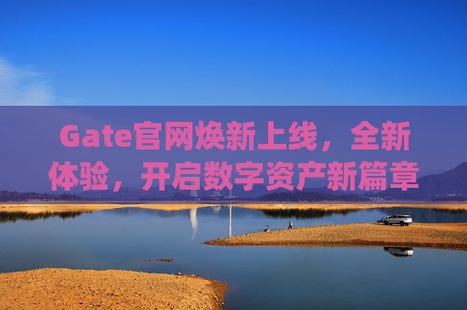 Gate官网焕新上线，全新体验，开启数字资产新篇章 gate官网焕新上线