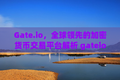 Gate.io，全球领先的加密货币交易平台解析 gateioorg