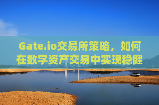 Gate.io交易所策略，如何在数字资产交易中实现稳健盈利 gate.io交易所策略