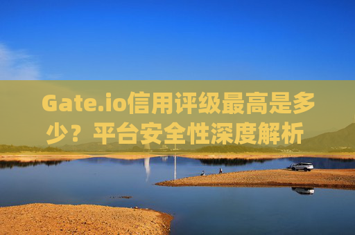 Gate.io信用评级最高是多少？平台安全性深度解析 gate.io信用最高是多少