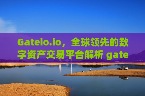 Gateio.io，全球领先的数字资产交易平台解析 gateio.ioo