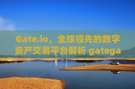 Gate.io，全球领先的数字资产交易平台解析 gategateio.io