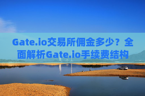 Gate.io交易所佣金多少？全面解析Gate.io手续费结构 gate.io交易所佣金多少