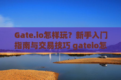 Gate.io怎样玩？新手入门指南与交易技巧 gateio怎样玩