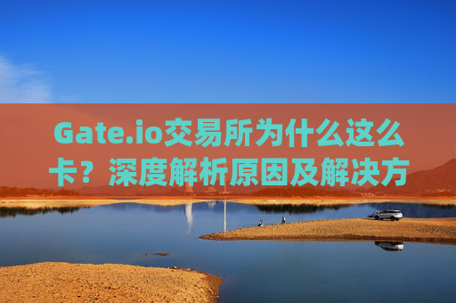 Gate.io交易所为什么这么卡？深度解析原因及解决方案 gate.io交易所为什么这么卡