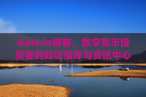 Gate.io博客，数字货币投资者的知识宝库与资讯中心 gateio博客