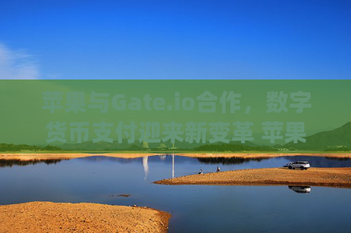 苹果与Gate.io合作，数字货币支付迎来新变革 苹果gateio通知