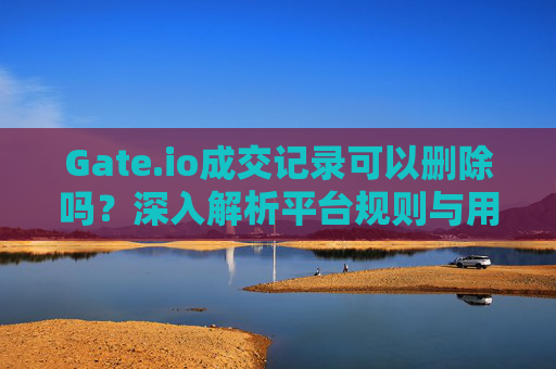 Gate.io成交记录可以删除吗？深入解析平台规则与用户隐私