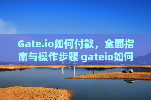 Gate.io如何付款，全面指南与操作步骤 gateio如何付款