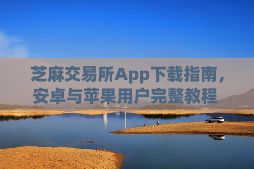 芝麻交易所App下载指南，安卓与苹果用户完整教程 芝麻交易所app下载安卓苹果