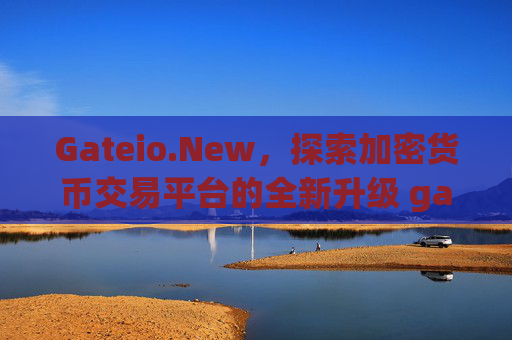 Gateio.New，探索加密货币交易平台的全新升级 gateio.new