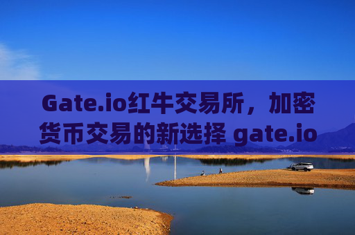 Gate.io红牛交易所，加密货币交易的新选择 gate.io红牛交易所