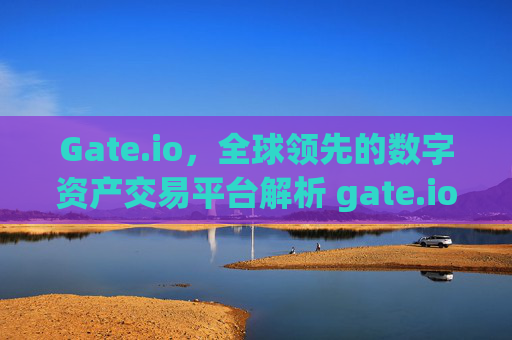 Gate.io，全球领先的数字资产交易平台解析 gate.io