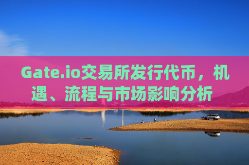 Gate.io交易所发行代币，机遇、流程与市场影响分析 gate.io交易所发行代币
