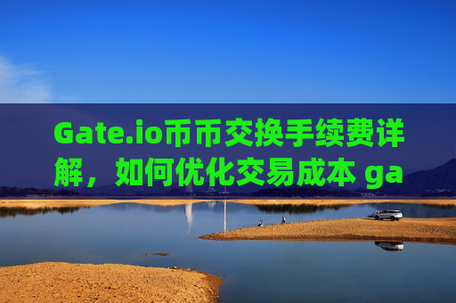 Gate.io币币交换手续费详解，如何优化交易成本 gateio的币币交换手续费
