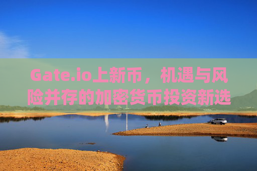Gate.io上新币，机遇与风险并存的加密货币投资新选择 gateio上新币