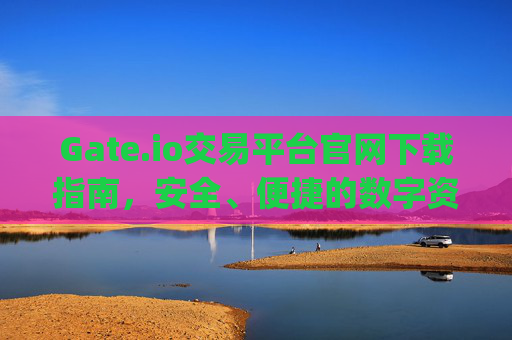 Gate.io交易平台官网下载指南，安全、便捷的数字资产交易 gate.io交易平台官网下载