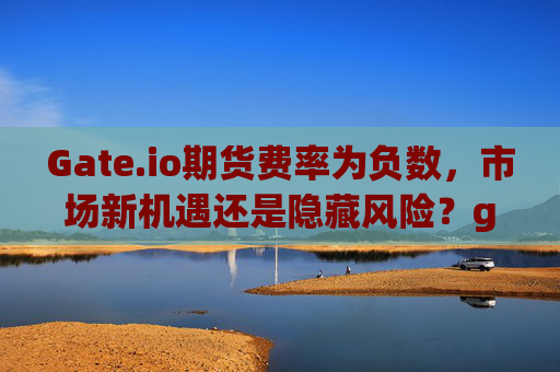 Gate.io期货费率为负数，市场新机遇还是隐藏风险？gateio期货费率为负数