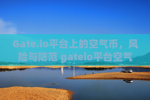 Gate.io平台上的空气币，风险与防范 gateio平台空气币