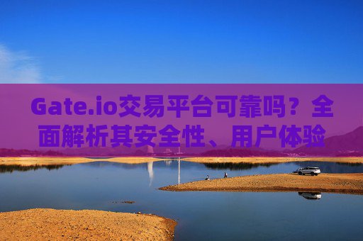 Gate.io交易平台可靠吗？全面解析其安全性、用户体验与市场口碑