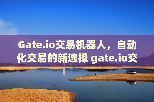 Gate.io交易机器人，自动化交易的新选择 gate.io交易机器人