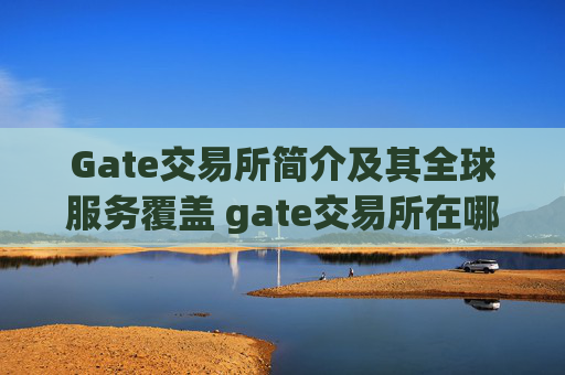 Gate交易所简介及其全球服务覆盖 gate交易所在哪