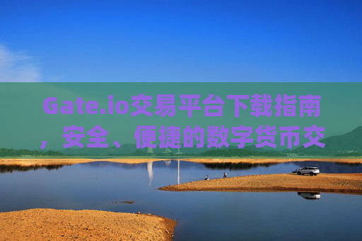 Gate.io交易平台下载指南，安全、便捷的数字货币交易 下载gateio交易