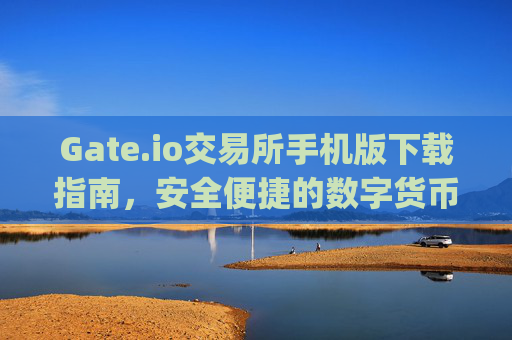 Gate.io交易所手机版下载指南，安全便捷的数字货币交易体验 gate.io交易所下载手机版